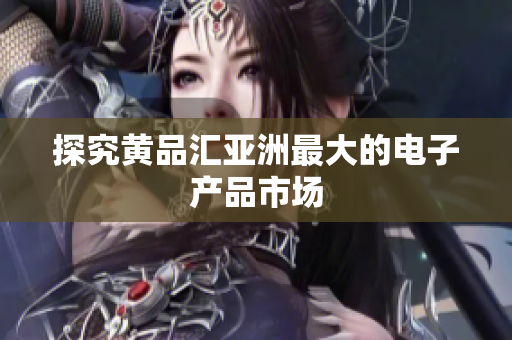 探究黄品汇亚洲最大的电子产品市场