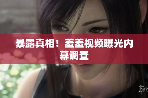 暴露真相！羞羞视频曝光内幕调查