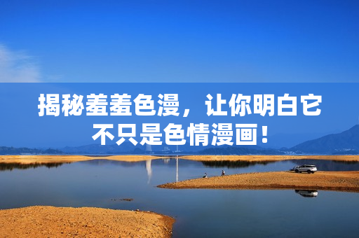 揭秘羞羞色漫，让你明白它不只是色情漫画！