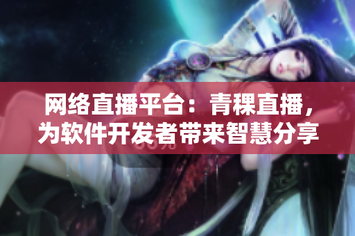 网络直播平台：青稞直播，为软件开发者带来智慧分享