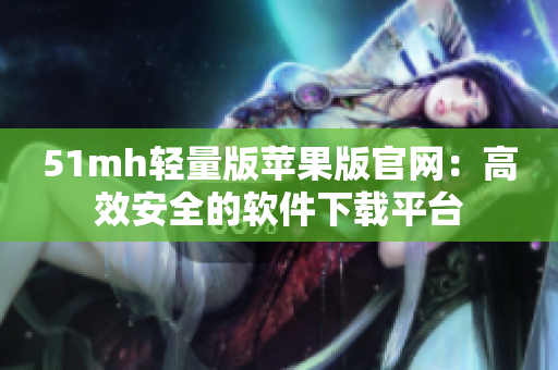 51mh轻量版苹果版官网：高效安全的软件下载平台