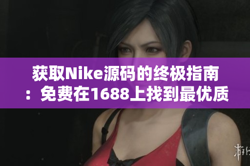 获取Nike源码的终极指南：免费在1688上找到最优质的资源