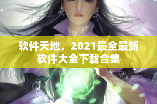 软件天地，2021最全最新软件大全下载合集