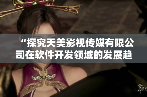 “探究天美影视传媒有限公司在软件开发领域的发展趋势”