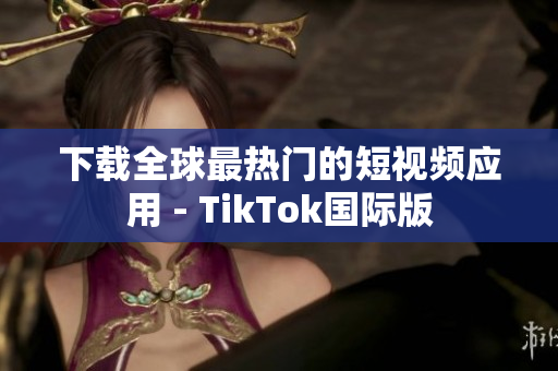 下载全球最热门的短视频应用 - TikTok国际版