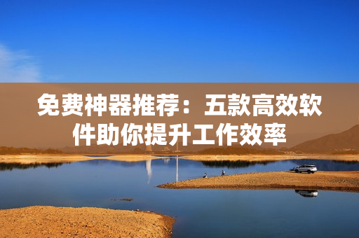 免费神器推荐：五款高效软件助你提升工作效率