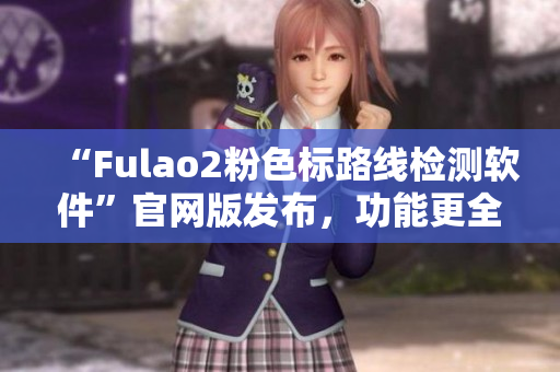 “Fulao2粉色标路线检测软件”官网版发布，功能更全面！