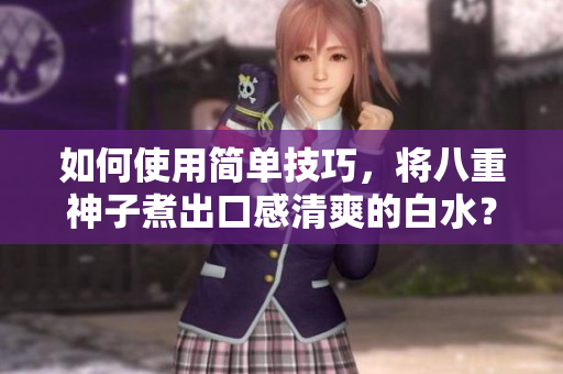 如何使用简单技巧，将八重神子煮出口感清爽的白水？