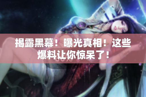 揭露黑幕！曝光真相！这些爆料让你惊呆了！