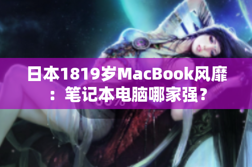 日本1819岁MacBook风靡：笔记本电脑哪家强？
