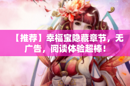 【推荐】幸福宝隐藏章节，无广告，阅读体验超棒！
