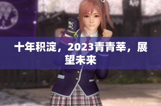 十年积淀，2023青青莘，展望未来