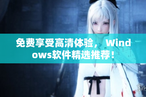 免费享受高清体验， Windows软件精选推荐！