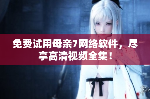 免费试用母亲7网络软件，尽享高清视频全集！
