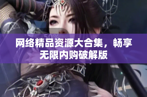 网络精品资源大合集，畅享无限内购破解版