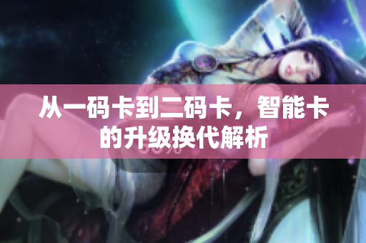 从一码卡到二码卡，智能卡的升级换代解析