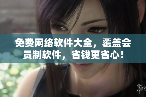 免费网络软件大全，覆盖会员制软件，省钱更省心！