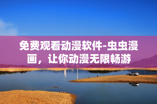 免费观看动漫软件-虫虫漫画，让你动漫无限畅游