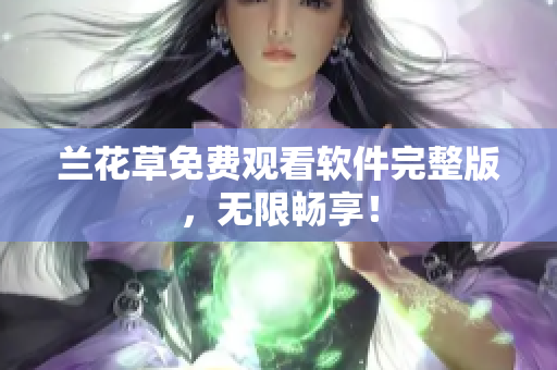 兰花草免费观看软件完整版，无限畅享！