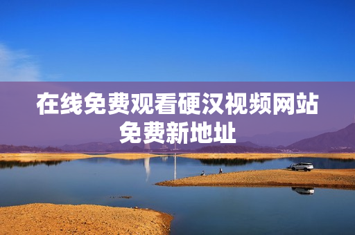 在线免费观看硬汉视频网站免费新地址