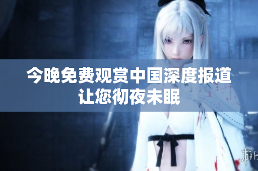 今晚免费观赏中国深度报道让您彻夜未眠