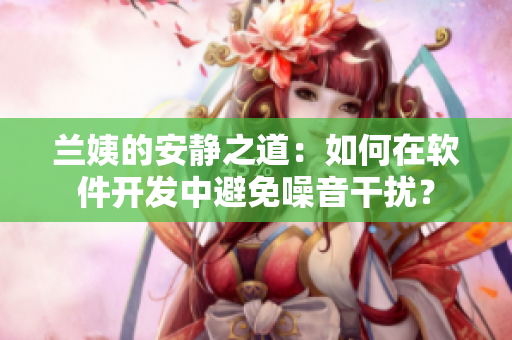 兰姨的安静之道：如何在软件开发中避免噪音干扰？