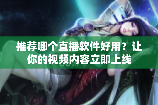 推荐哪个直播软件好用？让你的视频内容立即上线