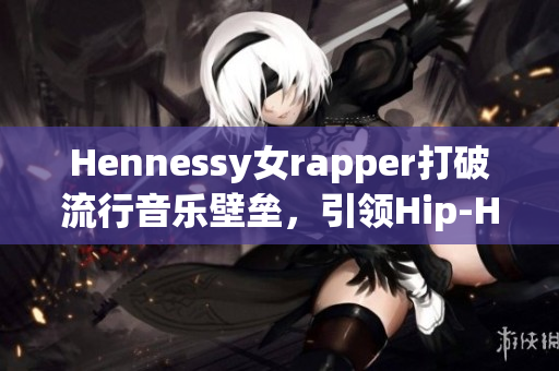 Hennessy女rapper打破流行音乐壁垒，引领Hip-Hop新风向