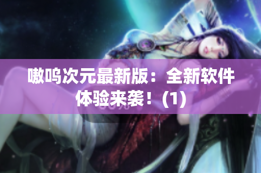 嗷呜次元最新版：全新软件体验来袭！(1)
