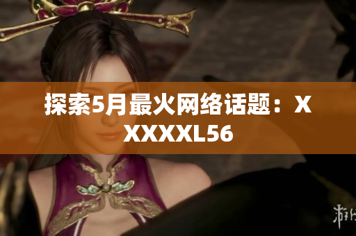 探索5月最火网络话题：XXXXXL56