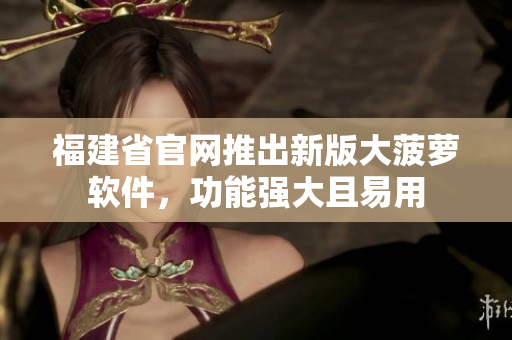 福建省官网推出新版大菠萝软件，功能强大且易用