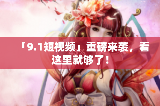 「9.1短视频」重磅来袭，看这里就够了！