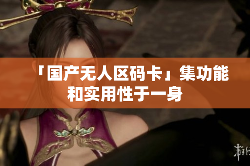 「国产无人区码卡」集功能和实用性于一身