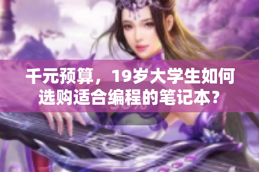千元预算，19岁大学生如何选购适合编程的笔记本？