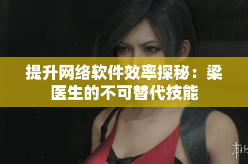 提升网络软件效率探秘：梁医生的不可替代技能