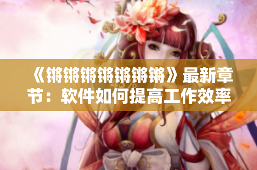 《锵锵锵锵锵锵锵》最新章节：软件如何提高工作效率？