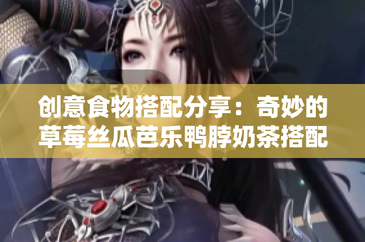 创意食物搭配分享：奇妙的草莓丝瓜芭乐鸭脖奶茶搭配