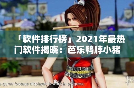 「软件排行榜」2021年最热门软件揭晓：芭乐鸭脖小猪上榜！
