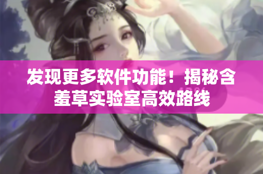发现更多软件功能！揭秘含羞草实验室高效路线