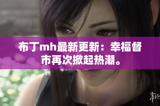 布丁mh最新更新：幸福督市再次掀起热潮。