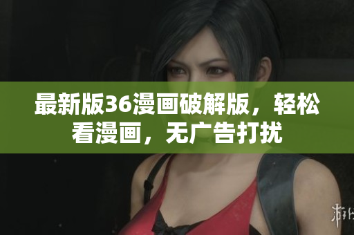 最新版36漫画破解版，轻松看漫画，无广告打扰