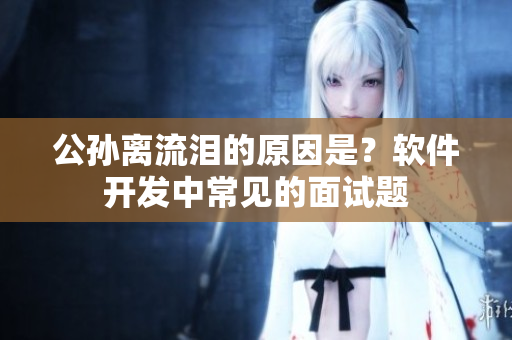 公孙离流泪的原因是？软件开发中常见的面试题
