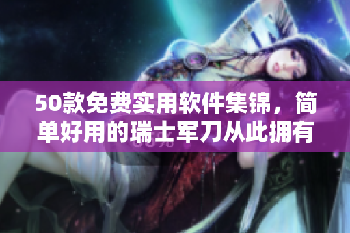 50款免费实用软件集锦，简单好用的瑞士军刀从此拥有！