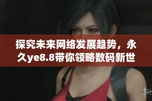 探究未来网络发展趋势，永久ye8.8带你领略数码新世界