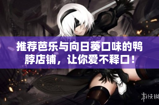 推荐芭乐与向日葵口味的鸭脖店铺，让你爱不释口！