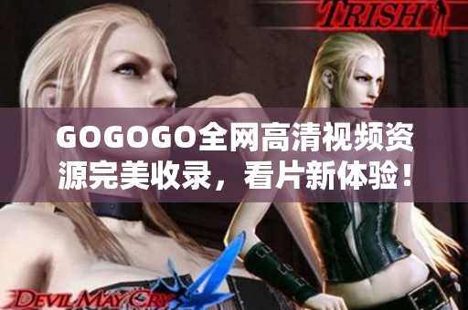 GOGOGO全网高清视频资源完美收录，看片新体验！