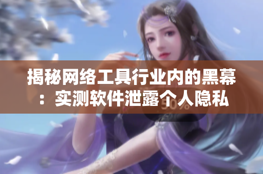 揭秘网络工具行业内的黑幕：实测软件泄露个人隐私