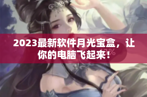 2023最新软件月光宝盒，让你的电脑飞起来！
