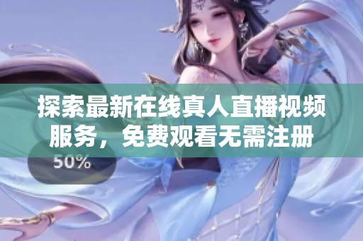 探索最新在线真人直播视频服务，免费观看无需注册