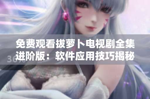 免费观看拔萝卜电视剧全集进阶版：软件应用技巧揭秘